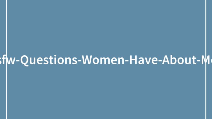 37 Women Ask The Most Personal NSFW Questions That Men Gladly Responded To